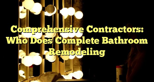Comprehensive Contractors: Who Does Complete Bathroom Remodeling 